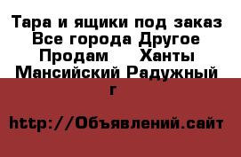 Тара и ящики под заказ - Все города Другое » Продам   . Ханты-Мансийский,Радужный г.